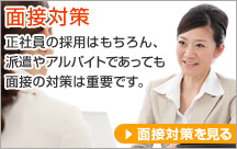 面接対策 正社員の採用はもちろん、派遣やアルバイトであっても面接の対策は重要です。 面接対策を見る