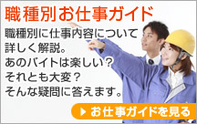 職種別お仕事ガイド 職種別に仕事内容について詳しく解説。あのバイトは楽しい？それとも大変？そんな疑問に答えます。お仕事ガイドを見る